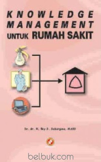 KNOWLEDGE MANAGEMENT : Untuk Rumah Sakit, Cet.1, Tahun 2007