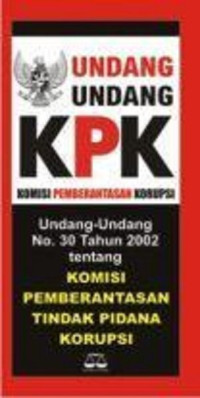 Undang-Undang KPK: Undang-Undang No.30 TAHUN 2002 tentang KOMISI PEMBERANTASAN TINDAK PIDANA KORUPSI CET. 1, TAHUN 2008